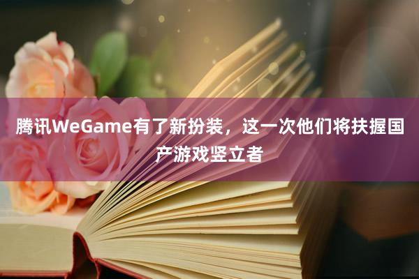 腾讯WeGame有了新扮装,这一次他们将扶握国产游戏竖立者